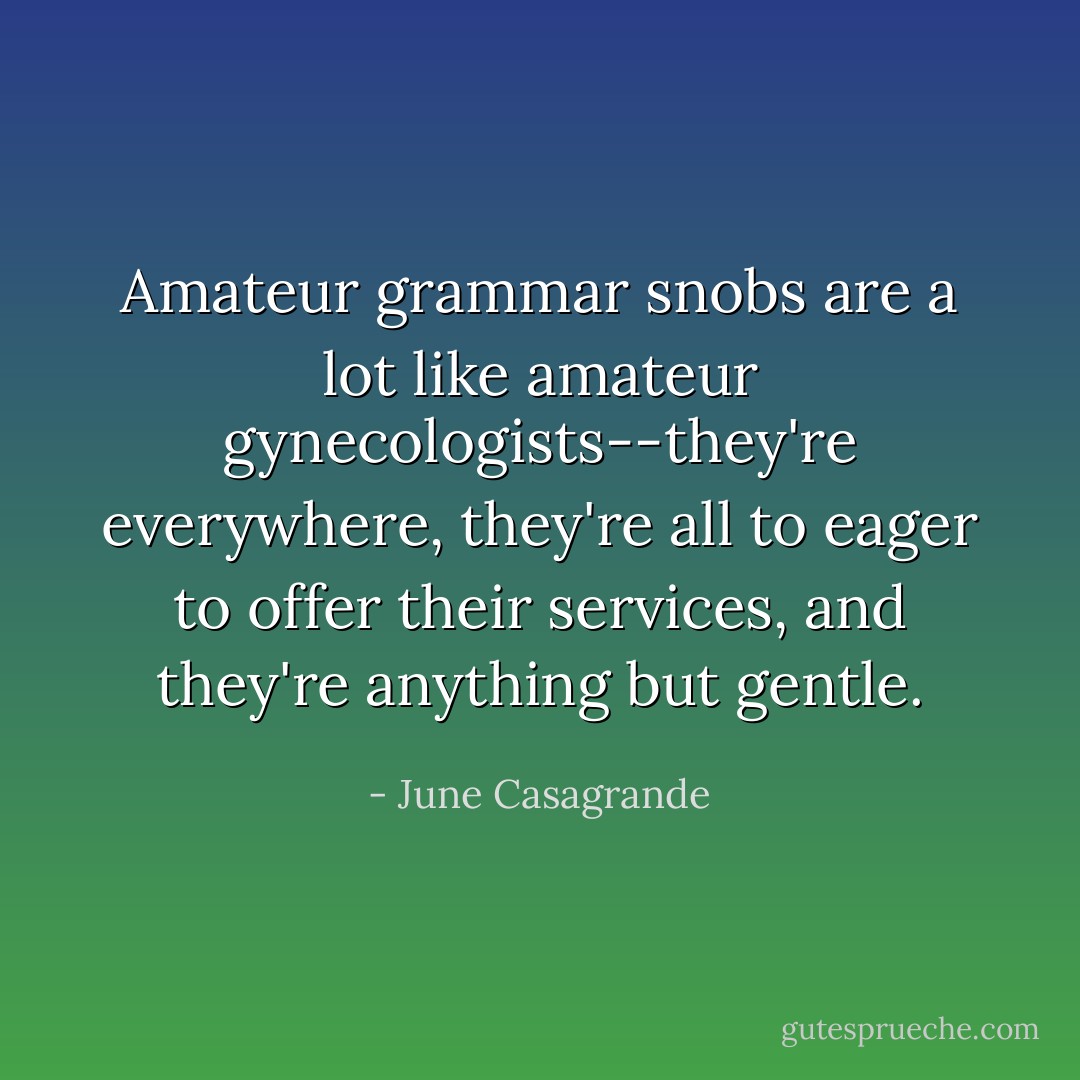 Amateur grammar snobs are a lot like amateur gynecologists--they're everywhere, they're all to eager to offer their services, and they're anything but gentle. - June Casagrande