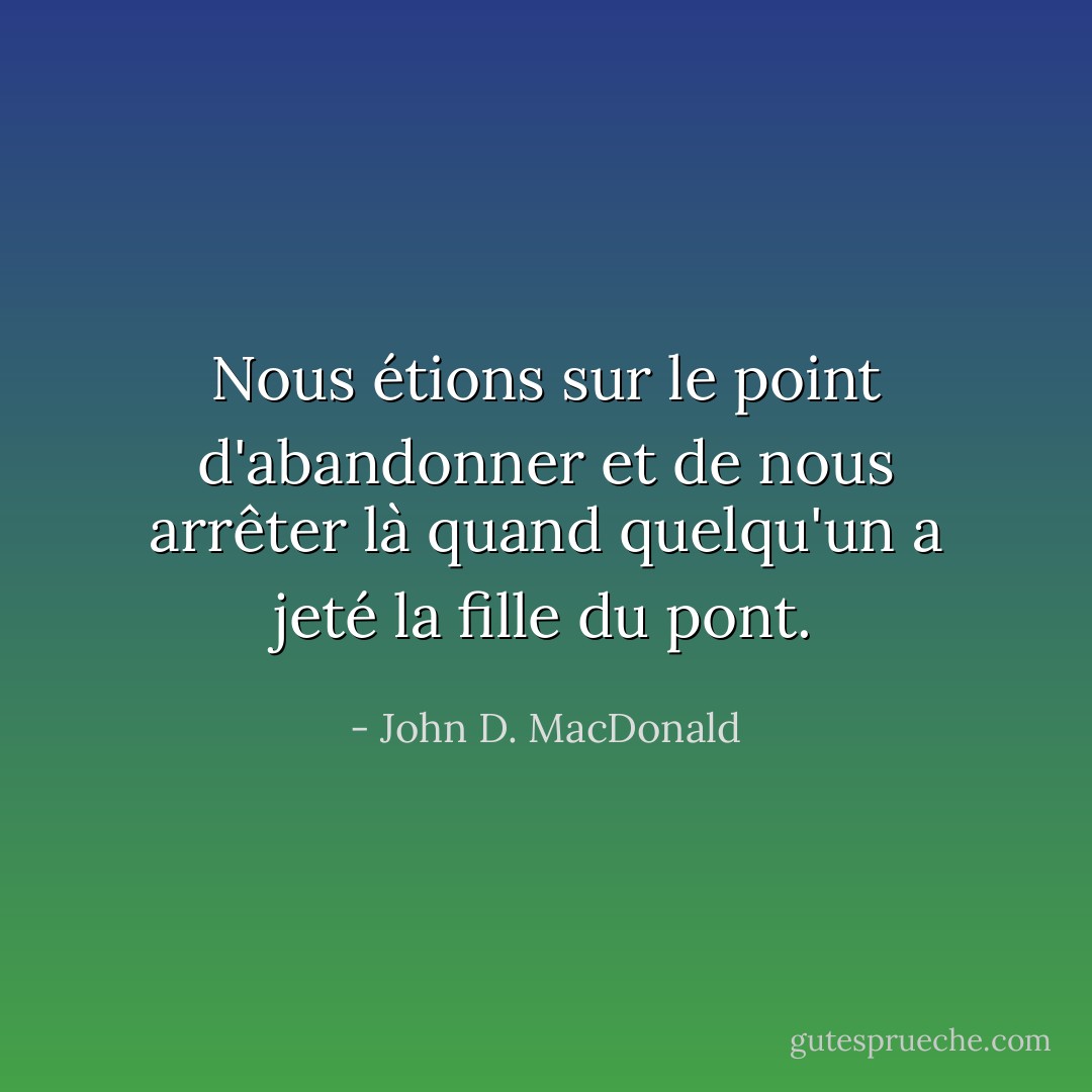 Nous étions sur le point d'abandonner et de nous arrêter là quand quelqu'un a jeté la fille du pont. - John D. MacDonald