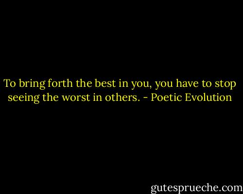 To bring forth the best in you, you have to stop seeing the worst in others. - Poetic Evolution