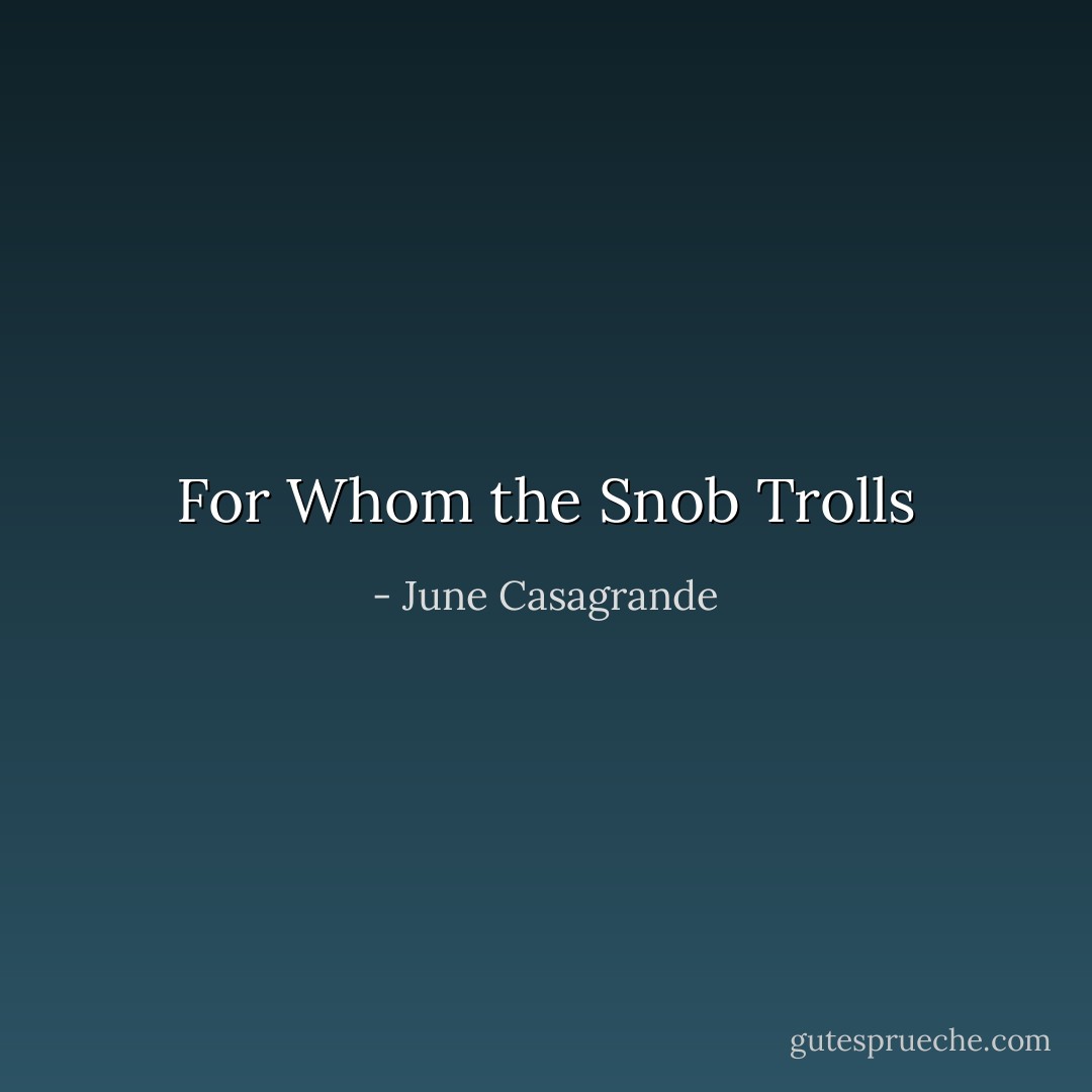 For Whom the Snob Trolls - June Casagrande