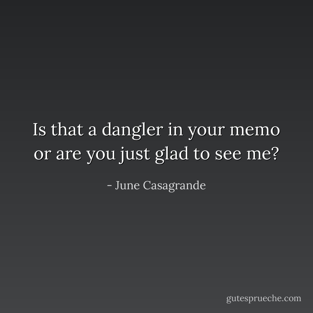Is that a dangler in your memo or are you just glad to see me? - June Casagrande