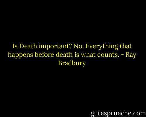 Is Death important? No. Everything that happens before death is what counts. - Ray Bradbury