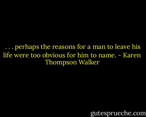  . . . perhaps the reasons for a man to leave his life were too obvious for him to name. - Karen Thompson Walker