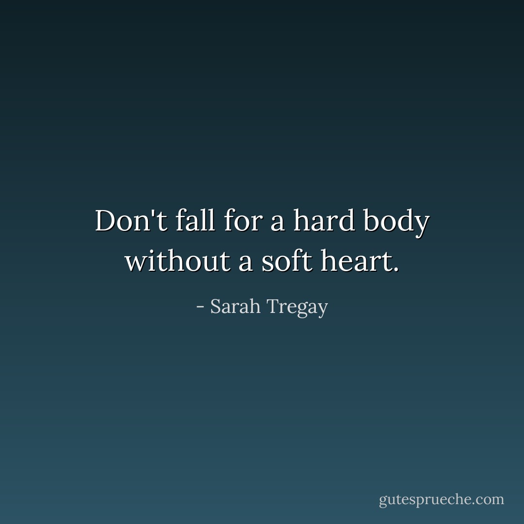 Don't fall for a hard body without a soft heart. - Sarah Tregay