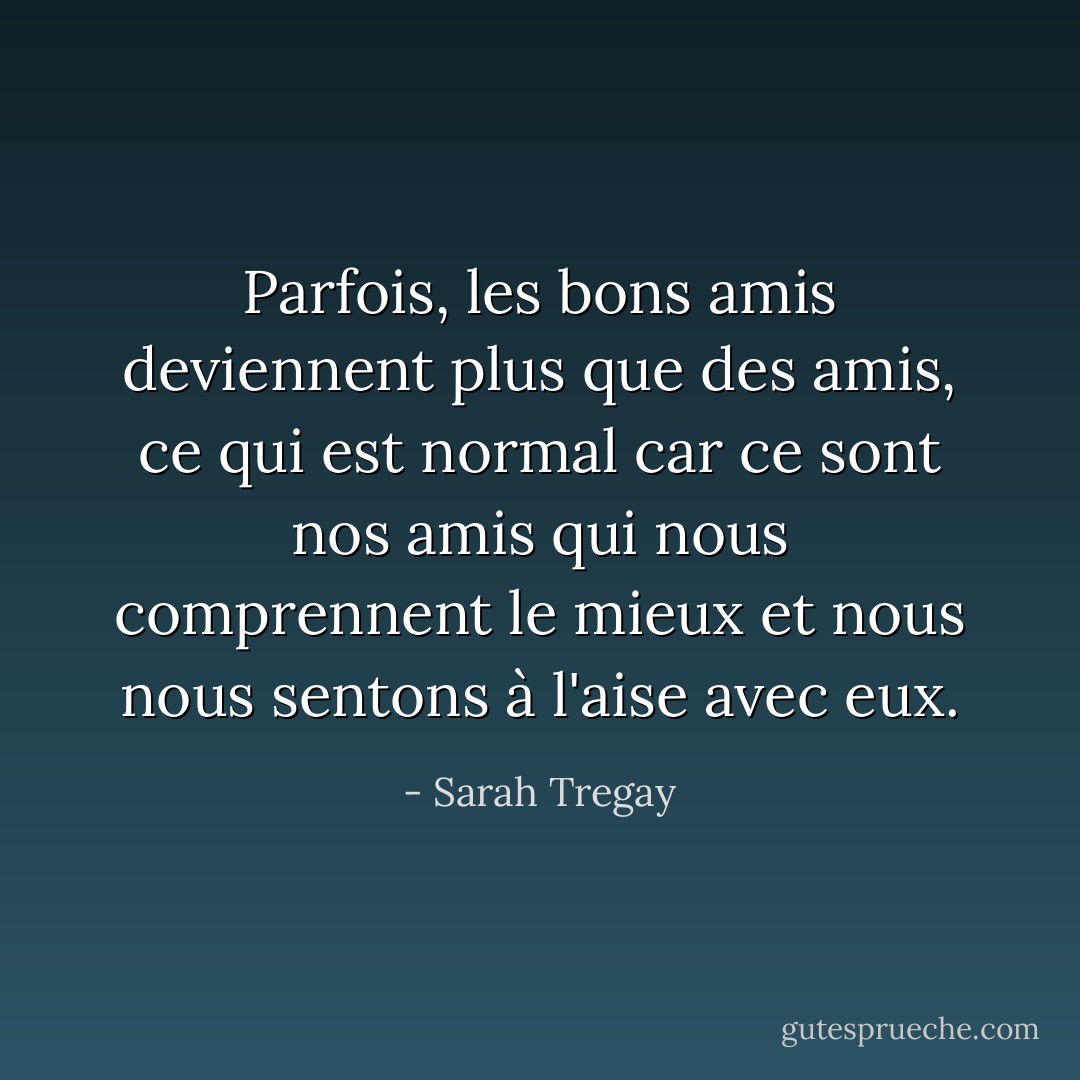Parfois, les bons amis deviennent plus que des amis, ce qui est normal car ce sont nos amis qui nous comprennent le mieux et nous nous sentons à l'aise avec eux. - Sarah Tregay