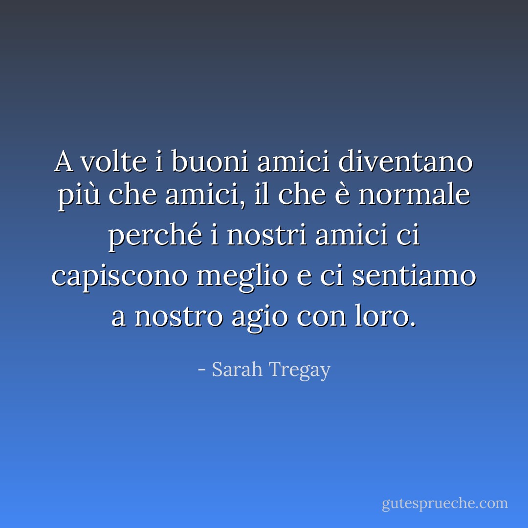 A volte i buoni amici diventano più che amici, il che è normale perché i nostri amici ci capiscono meglio e ci sentiamo a nostro agio con loro. - Sarah Tregay
