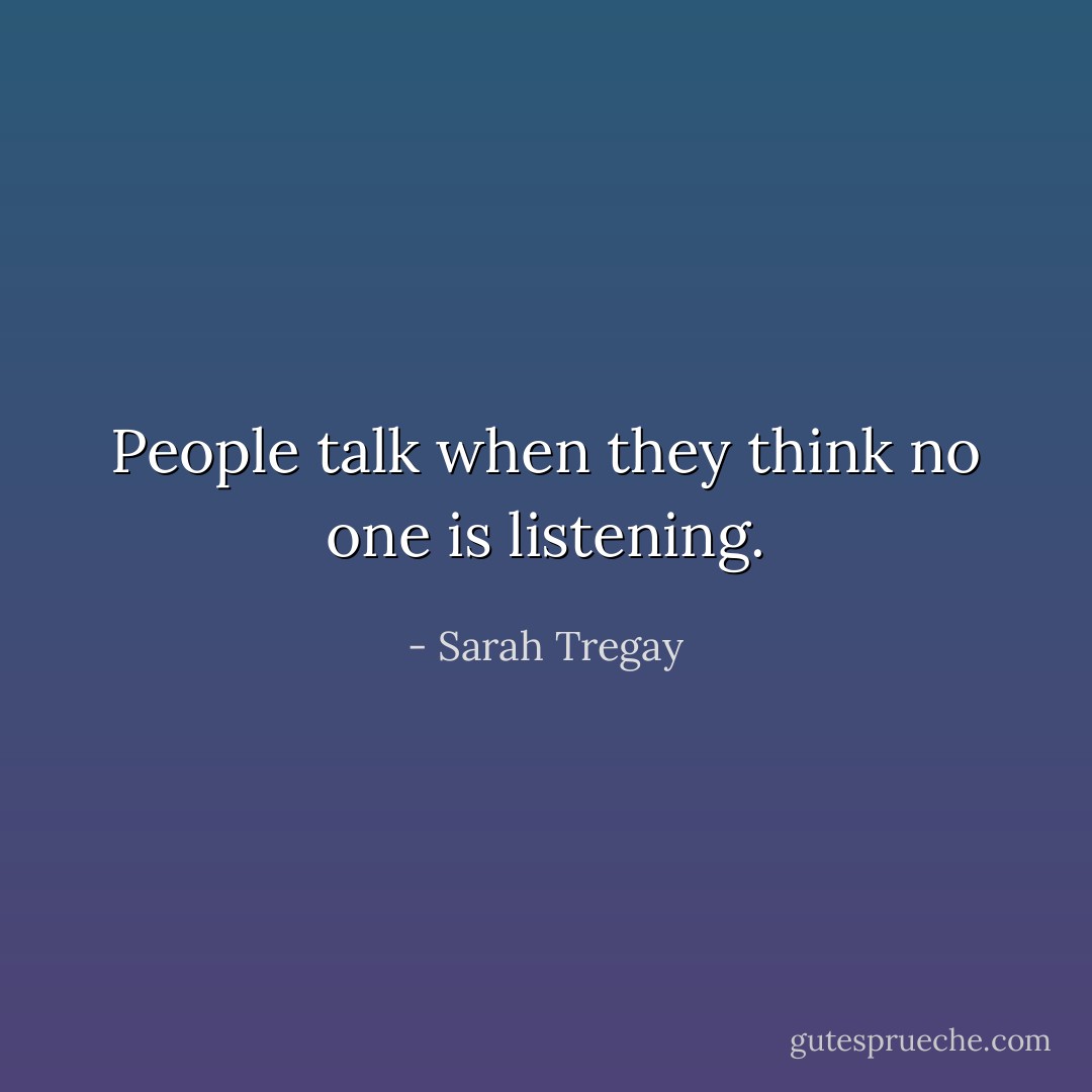 People talk when they think no one is listening. - Sarah Tregay