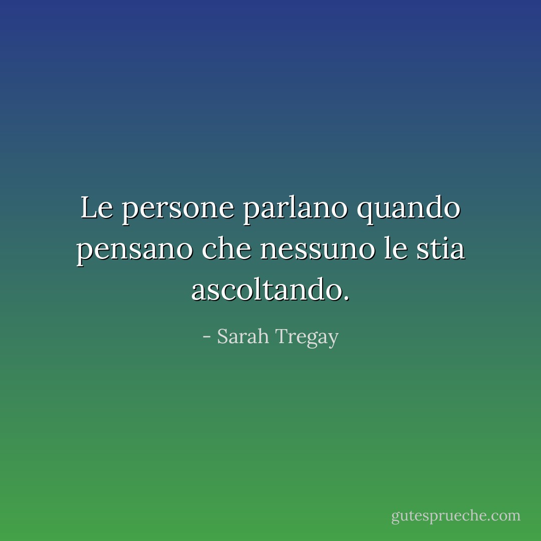 Le persone parlano quando pensano che nessuno le stia ascoltando. - Sarah Tregay