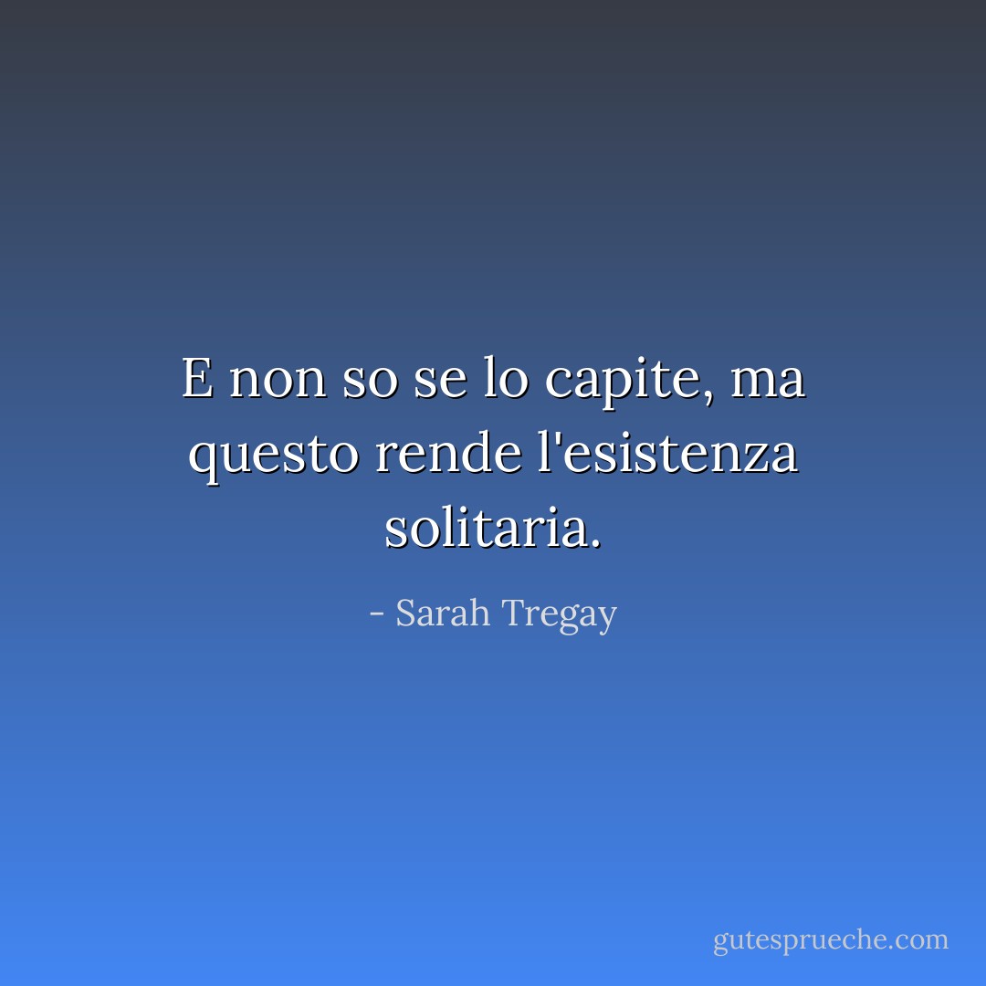 E non so se lo capite, ma questo rende l'esistenza solitaria. - Sarah Tregay