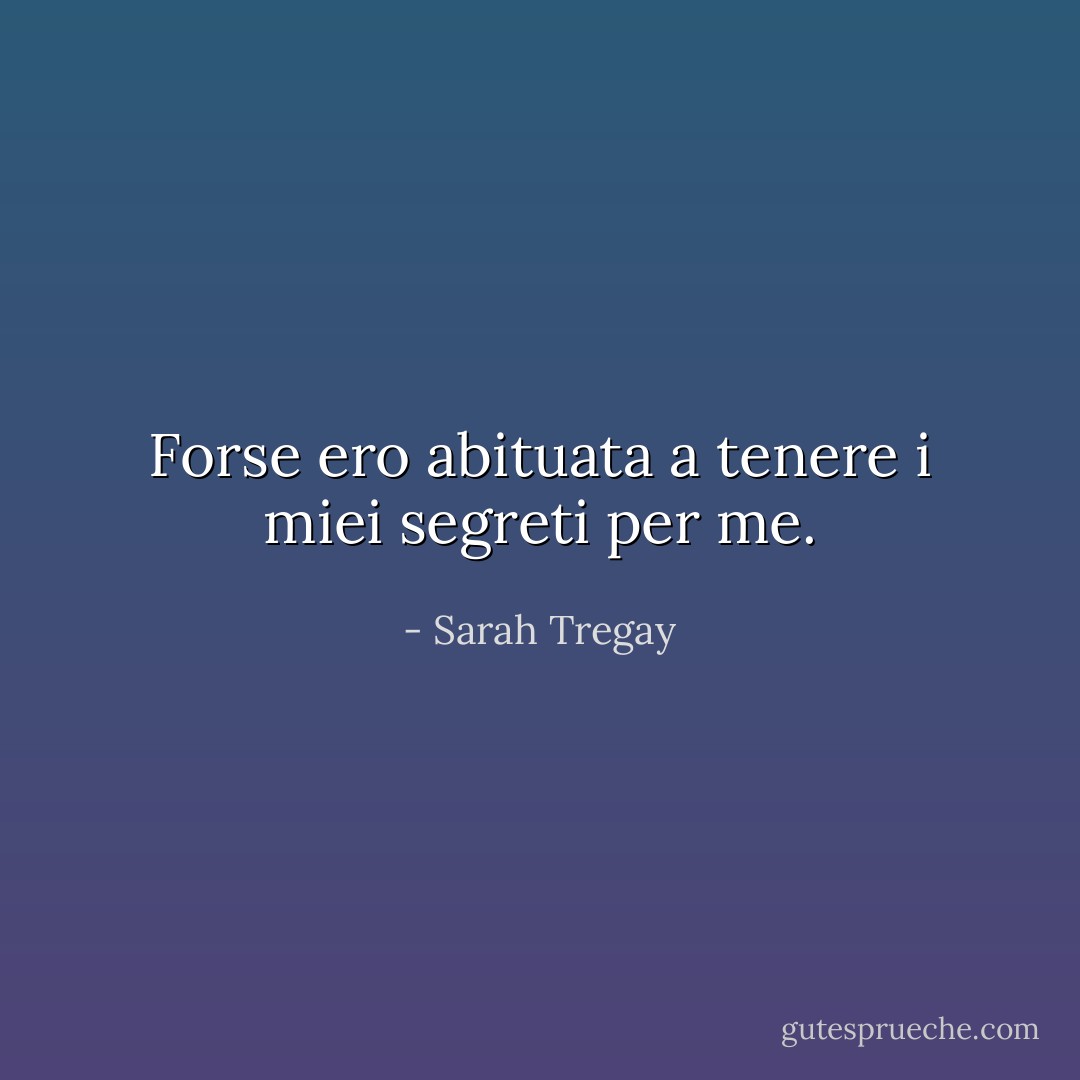Forse ero abituata a tenere i miei segreti per me. - Sarah Tregay