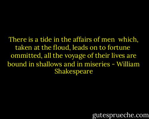 There is a tide in the affairs of men <br />which, taken at the floud, leads on to fortune <br />ommitted, all the voyage of their lives<br />are bound in shallows and in miseries - William Shakespeare