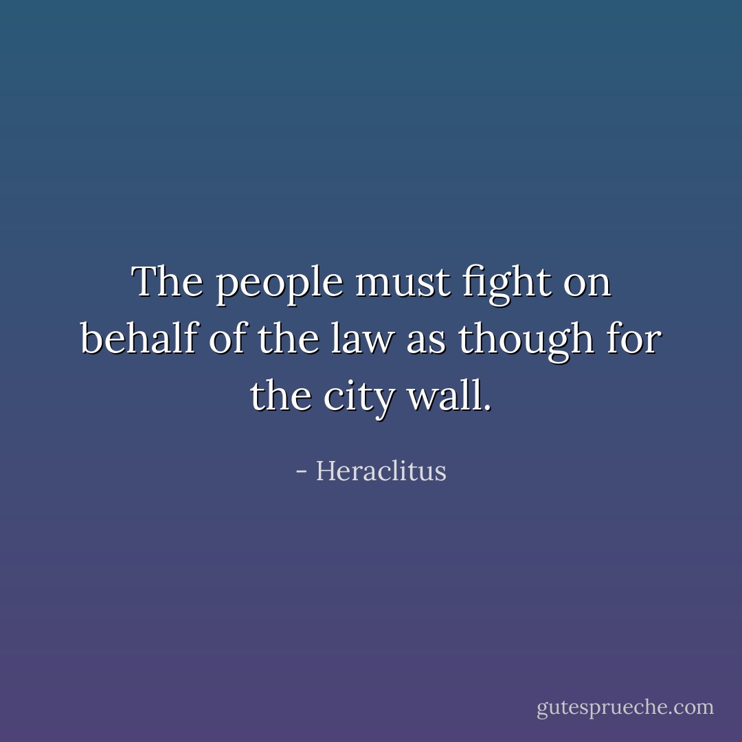 The people must fight on behalf of the law as though for the city wall. - Heraclitus