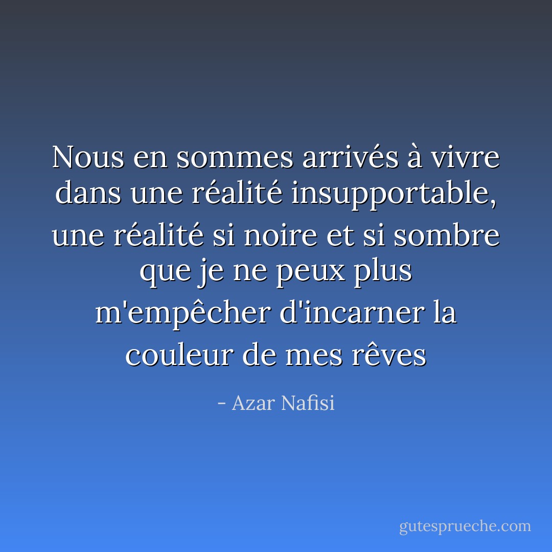 Nous en sommes arrivés à vivre dans une réalité insupportable, une réalité si noire et si sombre que je ne peux plus m'empêcher d'incarner la couleur de mes rêves - Azar Nafisi