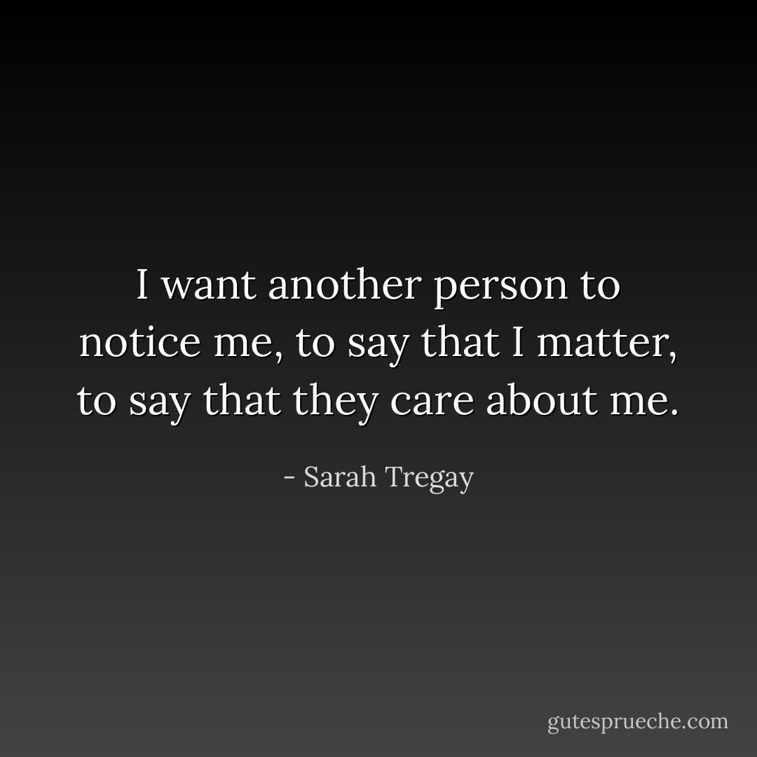 I want another person to notice me, to say that I matter, to say that they care about me. - Sarah Tregay
