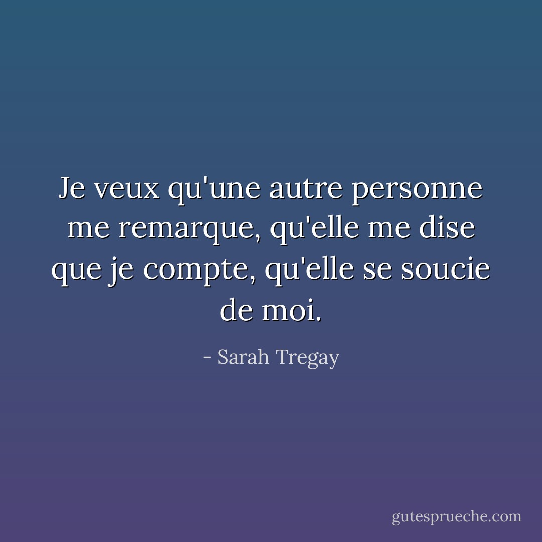 Je veux qu'une autre personne me remarque, qu'elle me dise que je compte, qu'elle se soucie de moi. - Sarah Tregay