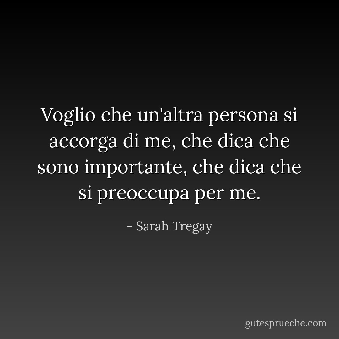 Voglio che un'altra persona si accorga di me, che dica che sono importante, che dica che si preoccupa per me. - Sarah Tregay