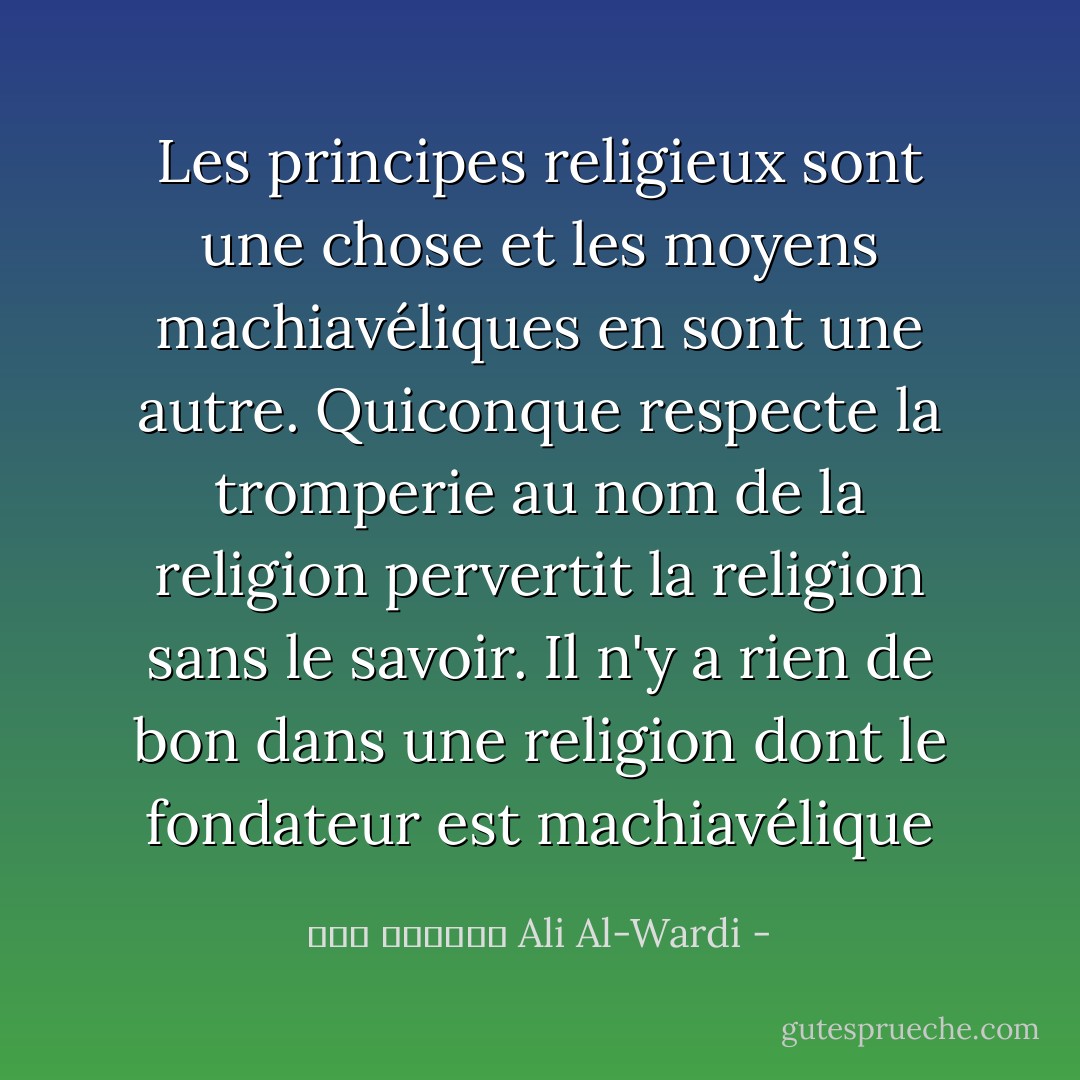 Les principes religieux sont une chose et les moyens machiavéliques en sont une autre. Quiconque respecte la tromperie au nom de la religion pervertit la religion sans le savoir. Il n'y a rien de bon dans une religion dont le fondateur est machiavélique - علي الوردي Ali Al-Wardi