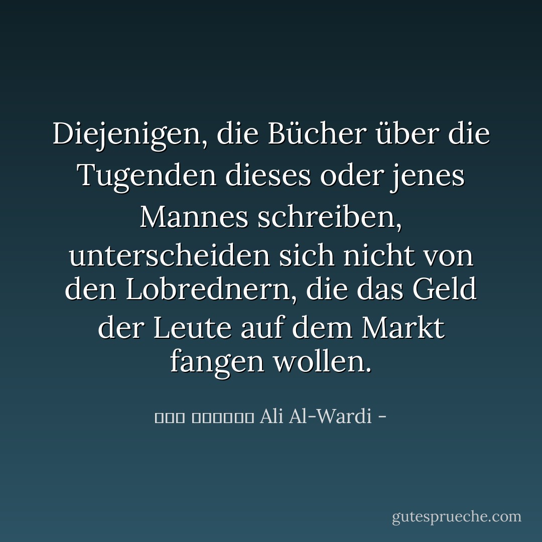 Diejenigen, die Bücher über die Tugenden dieses oder jenes Mannes schreiben, unterscheiden sich nicht von den Lobrednern, die das Geld der Leute auf dem Markt fangen wollen. - علي الوردي Ali Al-Wardi<