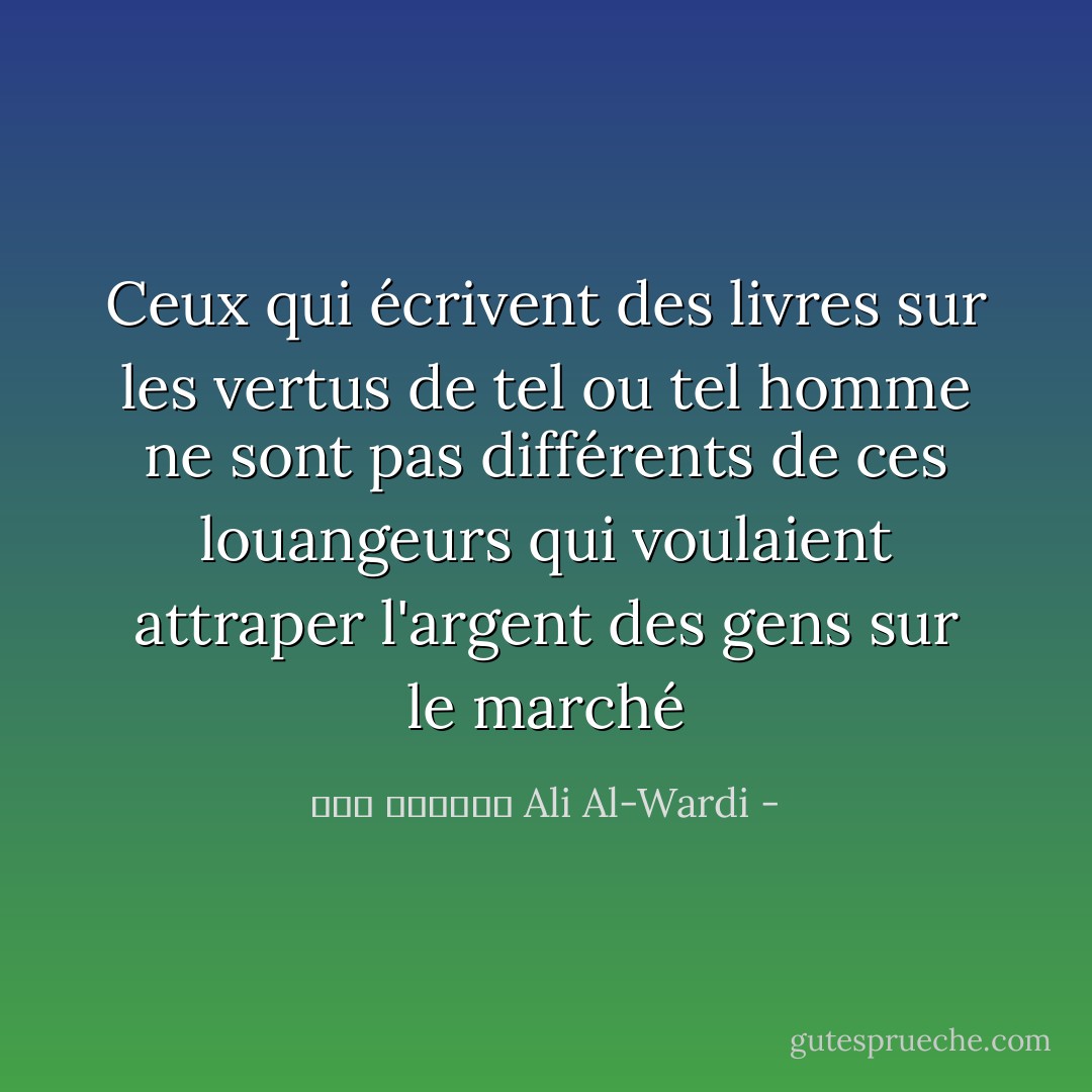 Ceux qui écrivent des livres sur les vertus de tel ou tel homme ne sont pas différents de ces louangeurs qui voulaient attraper l'argent des gens sur le marché - علي الوردي Ali Al-Wardi