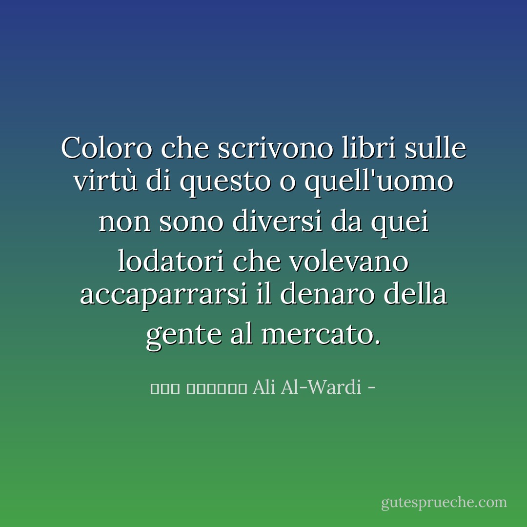Coloro che scrivono libri sulle virtù di questo o quell'uomo non sono diversi da quei lodatori che volevano accaparrarsi il denaro della gente al mercato. - علي الوردي Ali Al-Wardi