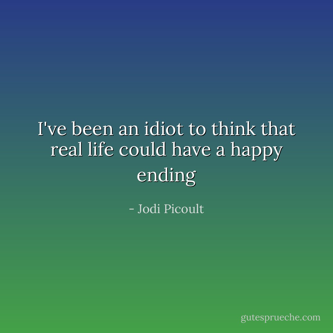 I've been an idiot to think that real life could have a happy ending - Jodi Picoult