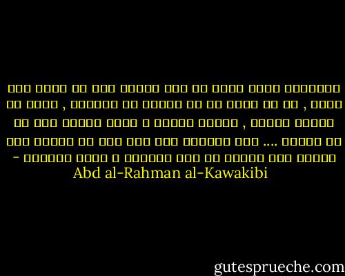 فالشرقي مثلا يهتم في شأن ظالمه إلي أن يزول عنه ظلمه , ثم لا يفكر في من يخلفه أو يراقبة , فيقع في الظلم ثانية , فيعيد الكرة و يعود الظلم إلا ما لا نهاية .... أما الغربي إذا أخذ علي يد ظالمه فلا يفلته حتي يشلها بل حتي يقطعها و يكوي مقطعها - Abd al-Rahman al-Kawakibi
