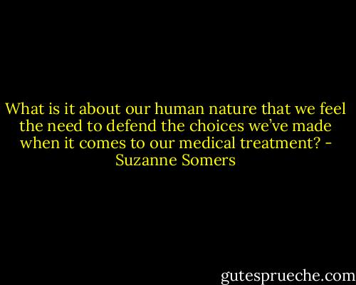 What is it about our human nature that we feel the need to defend the choices we’ve made when it comes to our medical treatment? - Suzanne Somers