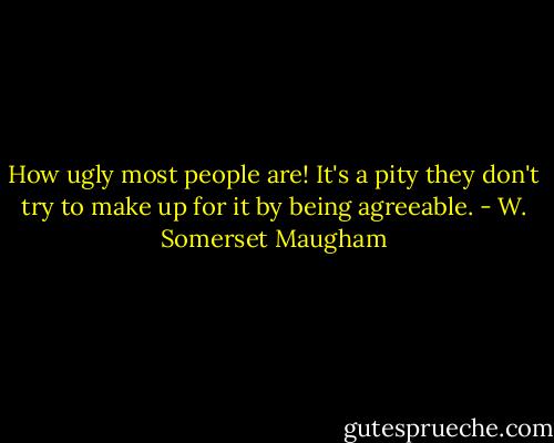 How ugly most people are! It's a pity they don't try to make up for it by being agreeable. - W. Somerset Maugham