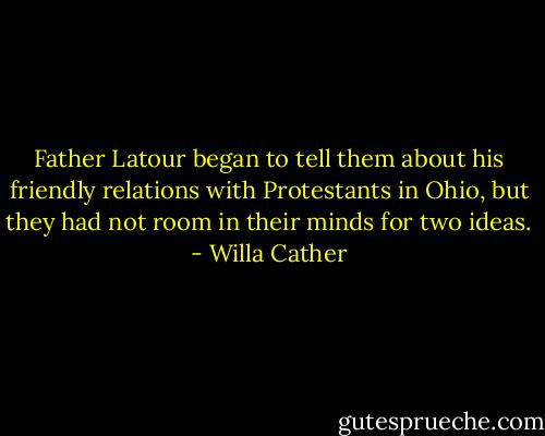 Father Latour began to tell them about his friendly relations with Protestants in Ohio, but they had not room in their minds for two ideas. - Willa Cather