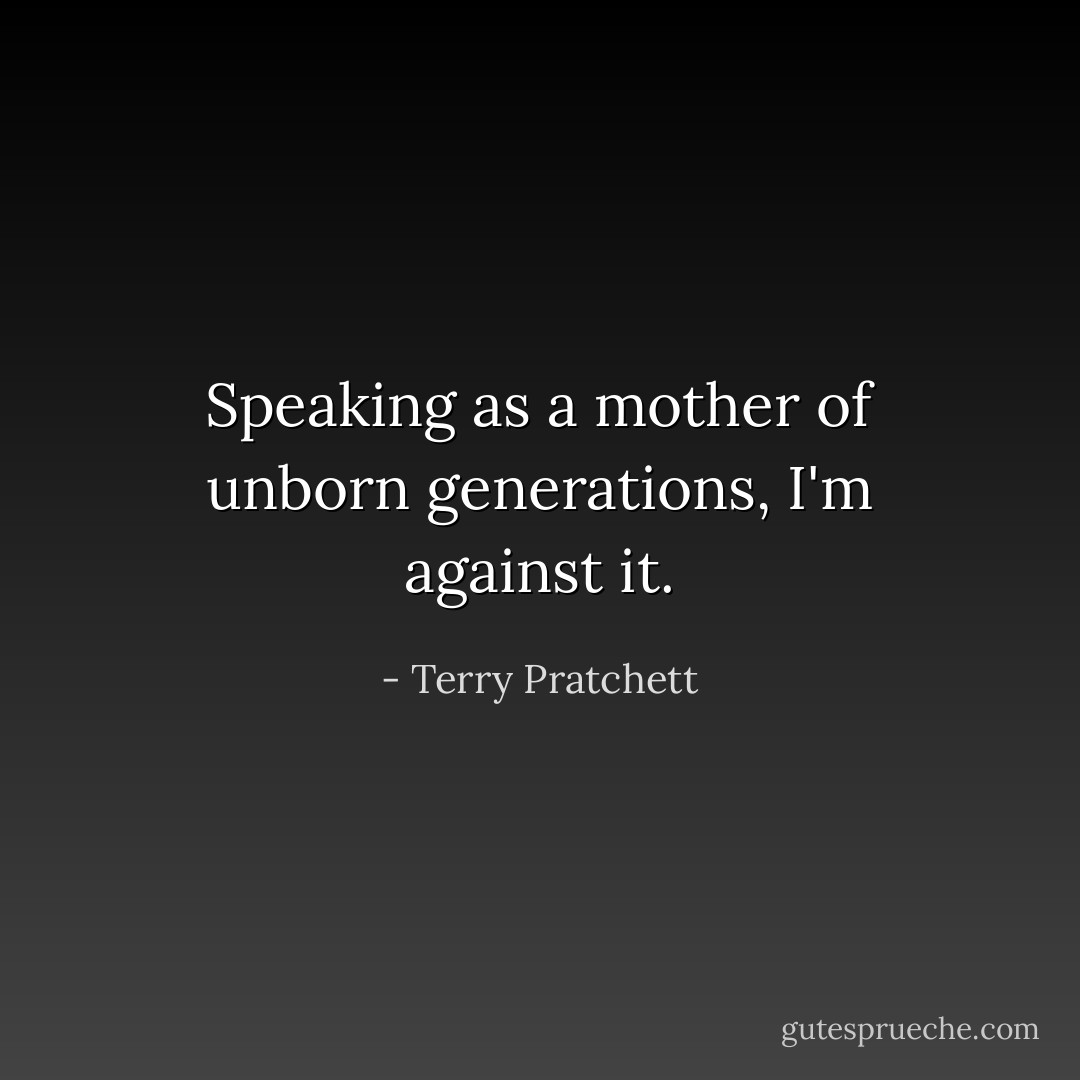 Speaking as a mother of unborn generations, I'm against it. - Terry Pratchett