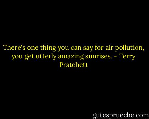 There's one thing you can say for air pollution, you get utterly amazing sunrises. - Terry Pratchett