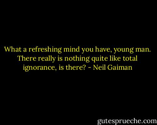 What a refreshing mind you have, young man. There really is nothing quite like total ignorance, is there? - Neil Gaiman