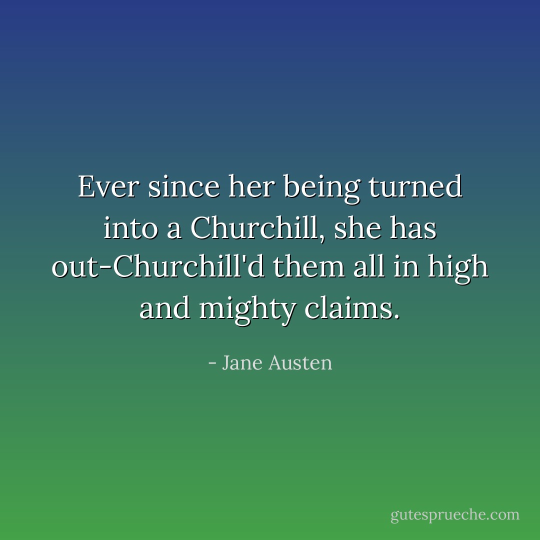 Ever since her being turned into a Churchill, she has out-Churchill'd them all in high and mighty claims. - Jane Austen