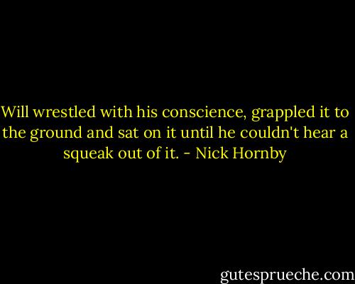 Will wrestled with his conscience, grappled it to the ground and sat on it until he couldn't hear a squeak out of it. - Nick Hornby