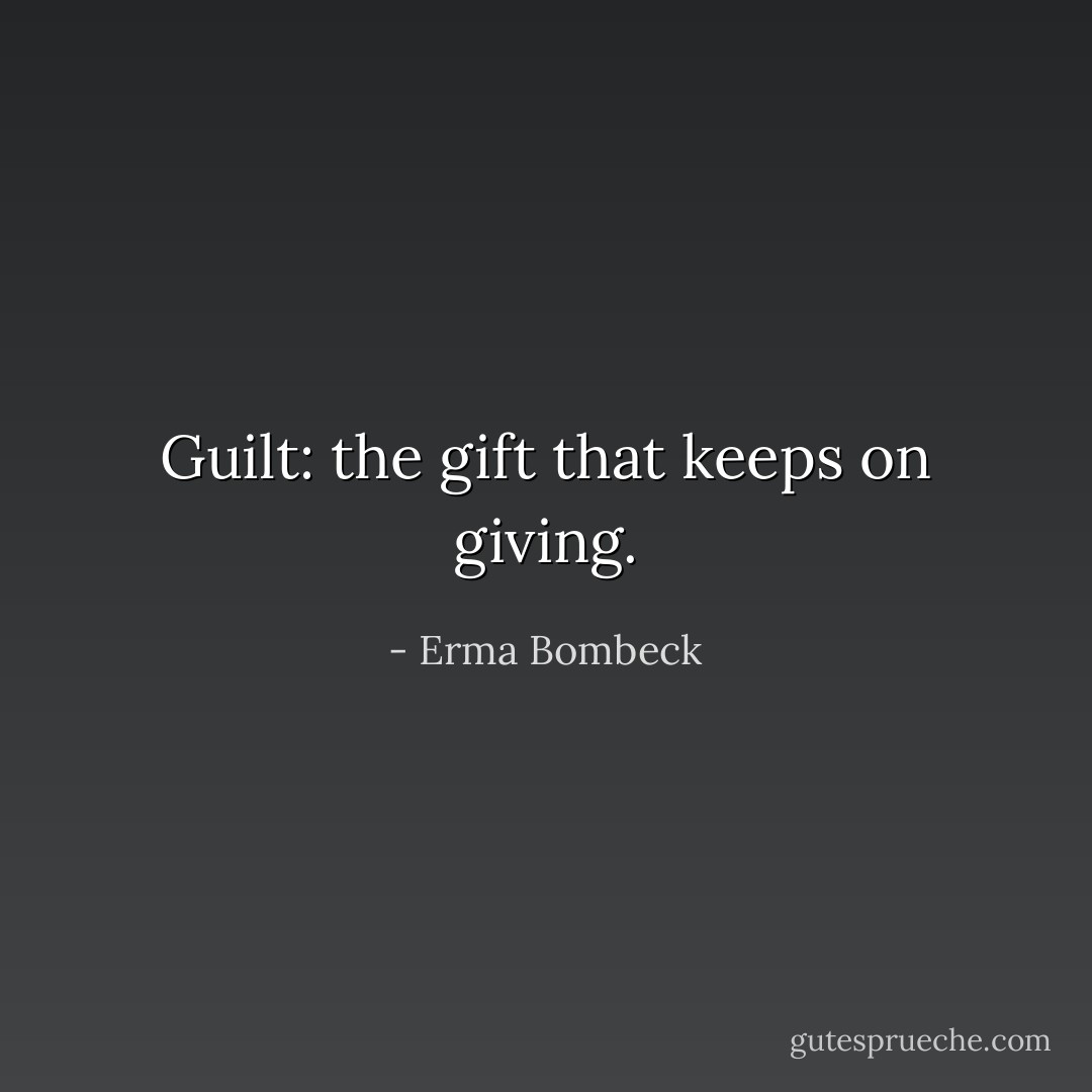 Guilt: the gift that keeps on giving. - Erma Bombeck