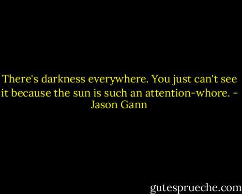 There's darkness everywhere. You just can't see it because the sun is such an attention-whore. - Jason Gann