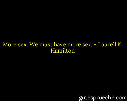 More sex. We must have more sex. - Laurell K. Hamilton