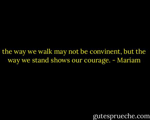the way we walk may not be convinent, but the way we stand shows our courage. - Mariam