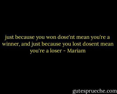 just because you won dose'nt mean you're a winner, and just because you lost dosent mean you're a loser - Mariam