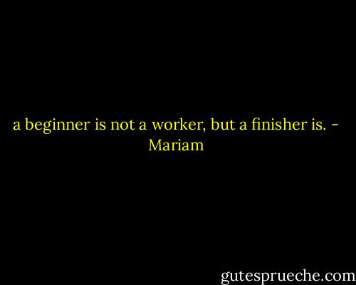 a beginner is not a worker, but a finisher is. - Mariam