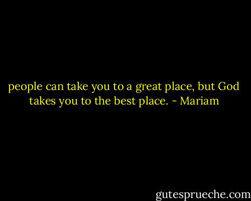 people can take you to a great place, but God takes you to the best place. - Mariam