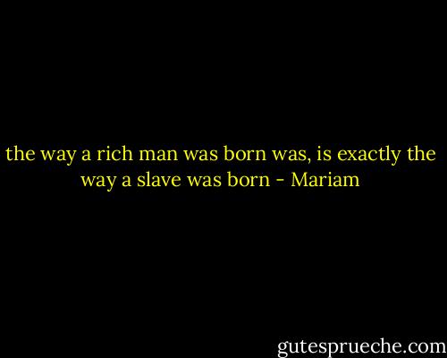 the way a rich man was born was, is exactly the way a slave was born - Mariam