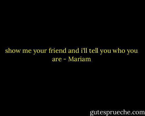 show me your friend and i'll tell you who you are - Mariam