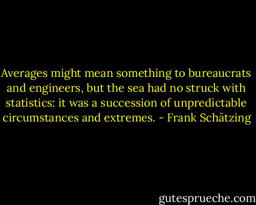 Averages might mean something to bureaucrats and engineers, but the sea had no struck with statistics: it was a succession of unpredictable circumstances and extremes. - Frank Schätzing
