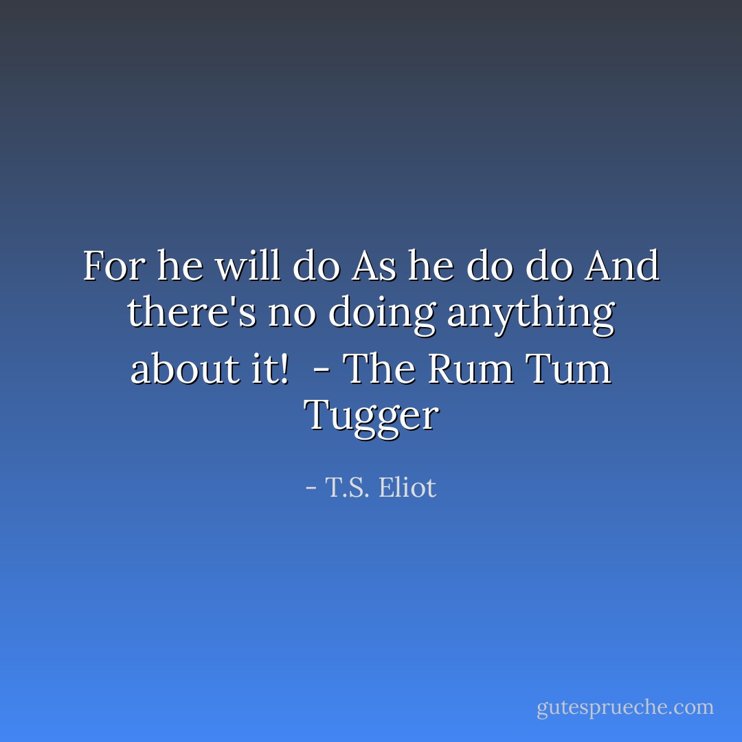 For he will do<br />As he do do<br />And there's no doing anything about it!<br /><br />- <i>The Rum Tum Tugger</i> - T.S. Eliot