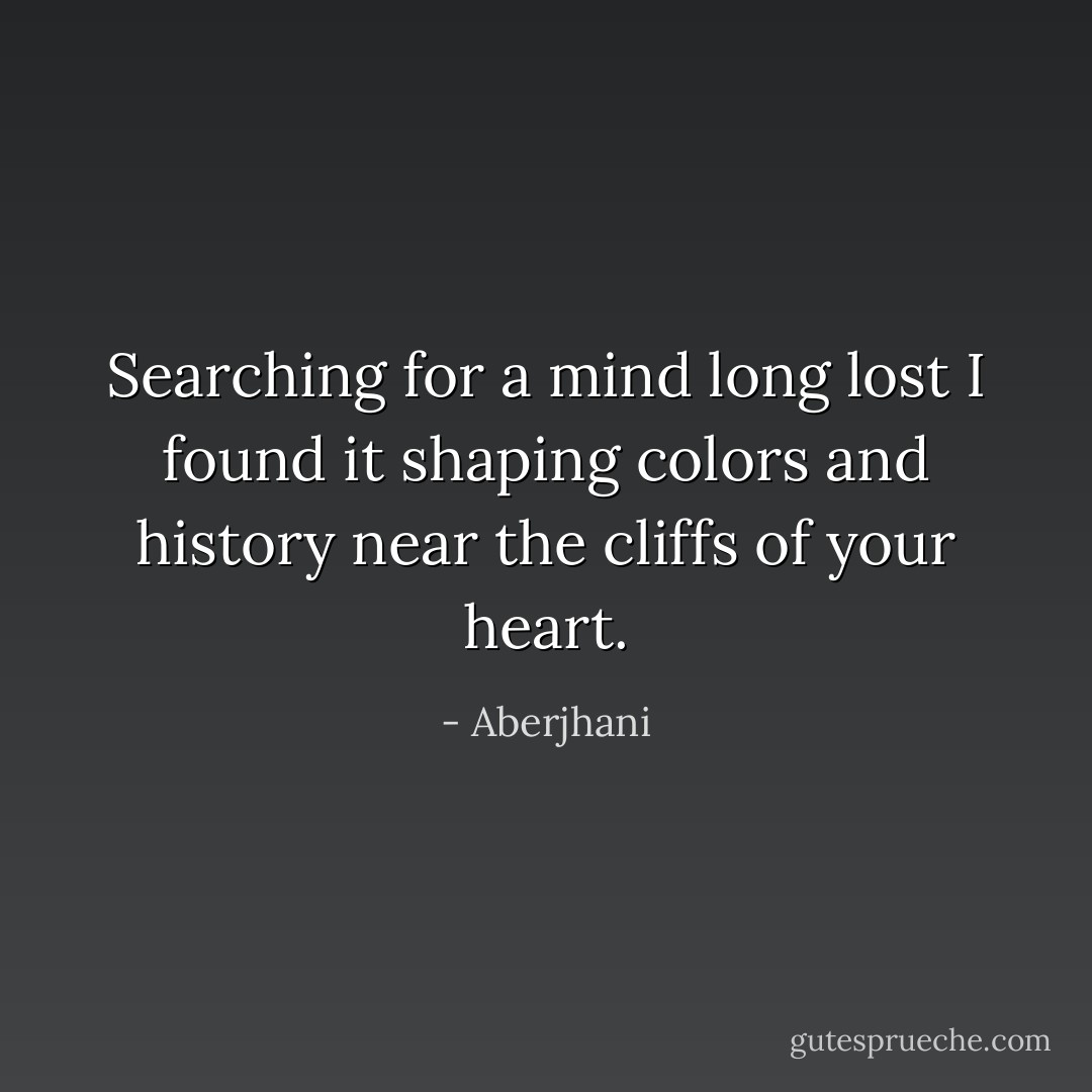 Searching for a mind long lost I found it shaping colors and history near the cliffs of your heart. - Aberjhani