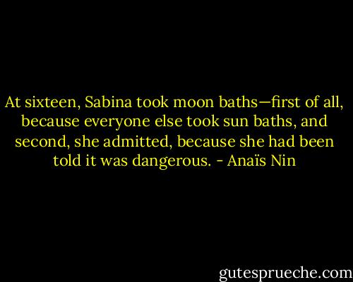 At sixteen, Sabina took moon baths—first of all, because everyone else took sun baths, and second, she admitted, because she had been told it was dangerous. - Anaïs Nin