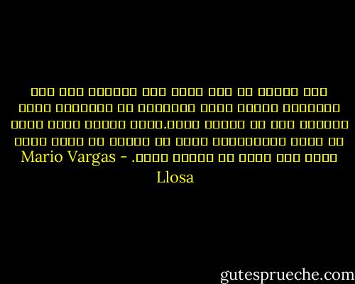 كان واثقا من انه قادر على التعرف على تلك الاصوات فورا، وعلى تمييزها عن الاصوات التي يصدرها بطن اي امرأة اخرى.وهذه فرضية ليست هناك اي فرصة لأثباتها، لأنه لن يحاول أن يجرب ابدا سماع صوت الحب مع امرأة اخرى. - Mario Vargas Llosa