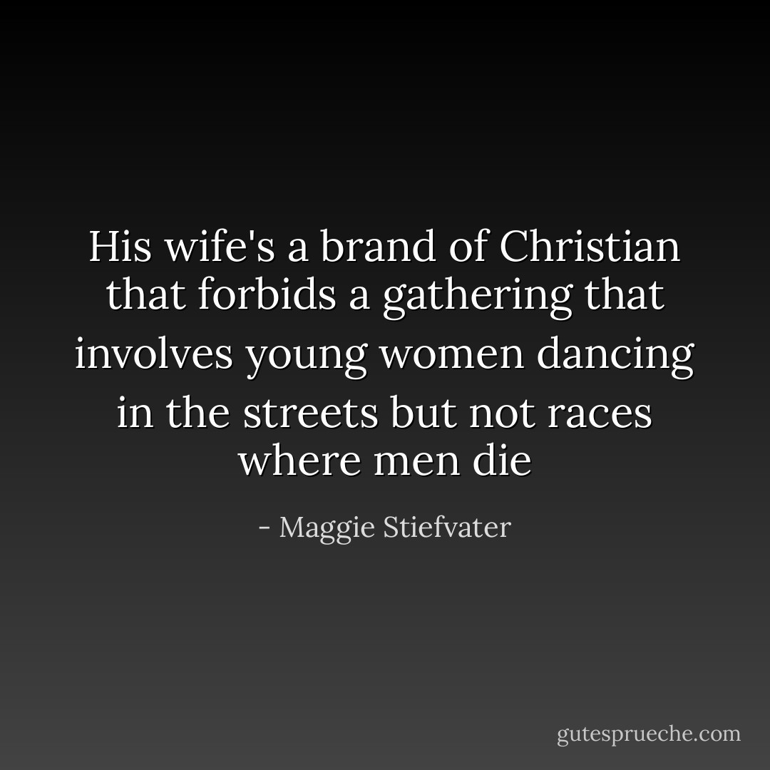 His wife's a brand of Christian that forbids a gathering that involves young women dancing in the streets but not races where men die - Maggie Stiefvater