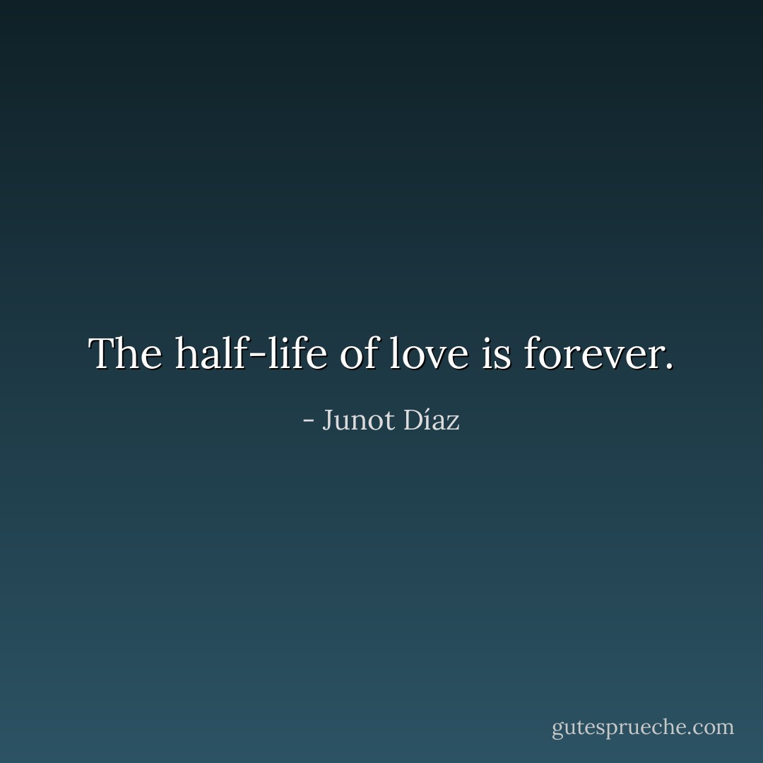 The half-life of love is forever. - Junot Díaz
